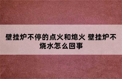 壁挂炉不停的点火和熄火 壁挂炉不烧水怎么回事